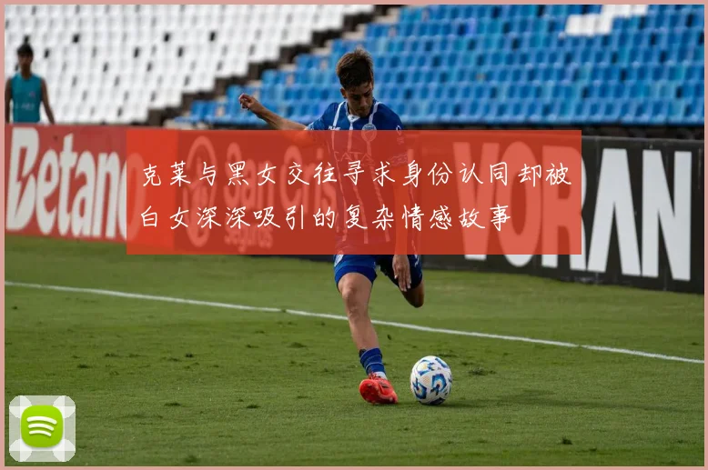 克莱与黑女交往寻求身份认同却被白女深深吸引的复杂情感故事