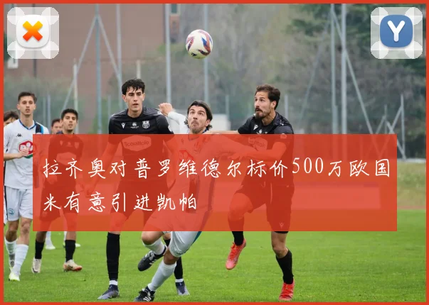 拉齐奥对普罗维德尔标价500万欧国米有意引进凯帕