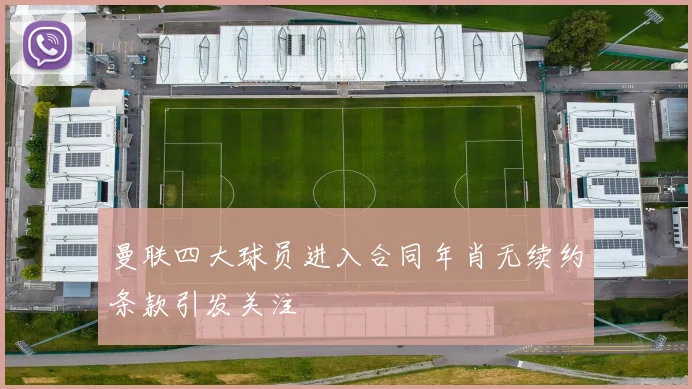 曼联四大球员进入合同年肖无续约条款引发关注