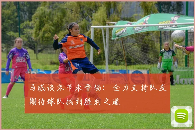 马威谈末节未登场：全力支持队友期待球队找到胜利之道
