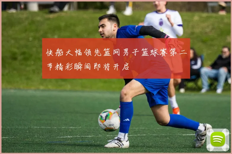 快船大幅领先篮网男子篮球赛第二节精彩瞬间即将开启