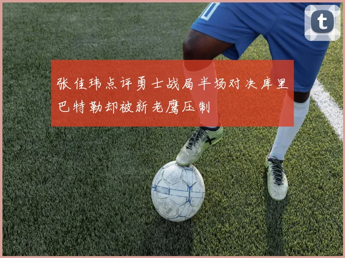 张佳玮点评勇士战局半场对决库里巴特勒却被新老鹰压制