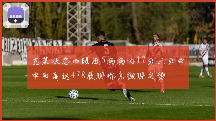 克莱状态回暖近5场场均17分三分命中率高达478展现佛光微现之势