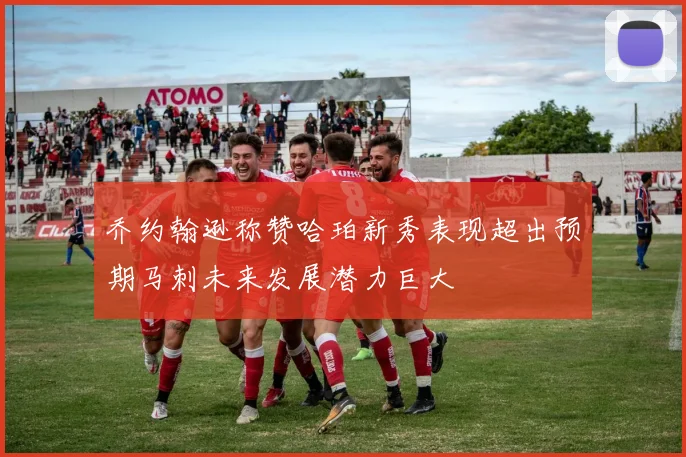 乔约翰逊称赞哈珀新秀表现超出预期马刺未来发展潜力巨大