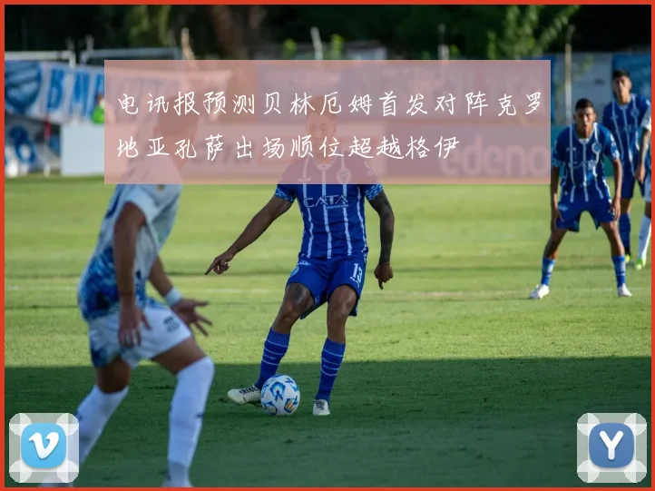 电讯报预测贝林厄姆首发对阵克罗地亚孔萨出场顺位超越格伊