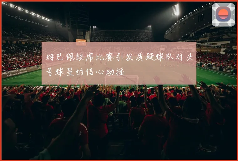 姆巴佩缺席比赛引发质疑球队对头号球星的信心动摇