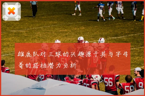 雄鹿队对三球的兴趣源于其与字母哥的搭档潜力分析