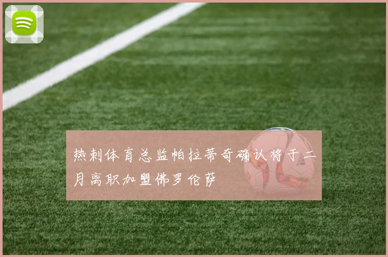 热刺体育总监帕拉蒂奇确认将于二月离职加盟佛罗伦萨