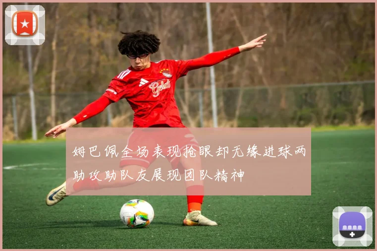 姆巴佩全场表现抢眼却无缘进球两助攻助队友展现团队精神