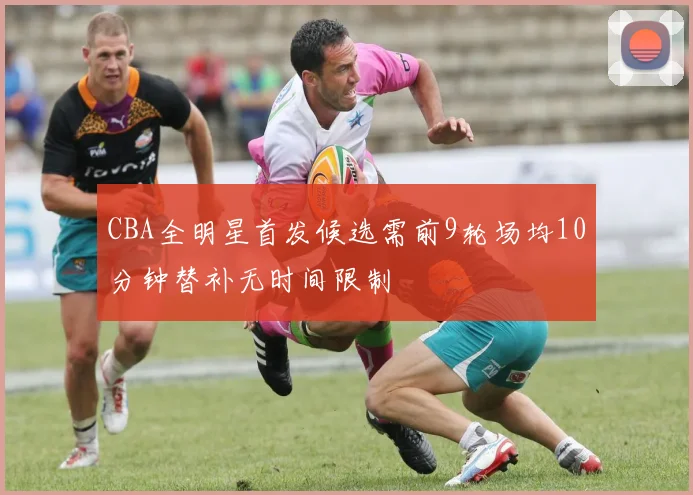 CBA全明星首发候选需前9轮场均10分钟替补无时间限制