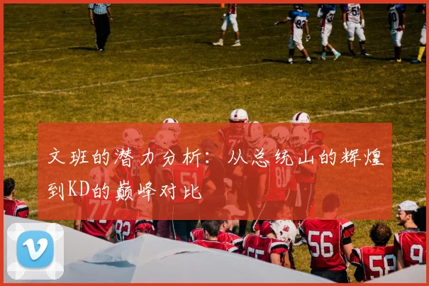 文班的潜力分析：从总统山的辉煌到KD的巅峰对比