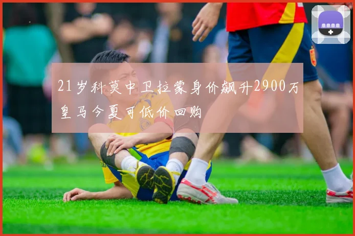 21岁科莫中卫拉蒙身价飙升2900万皇马今夏可低价回购