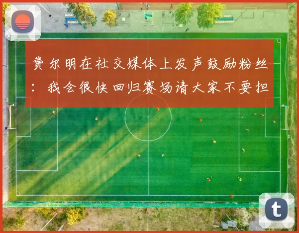 费尔明在社交媒体上发声鼓励粉丝：我会很快回归赛场请大家不要担心