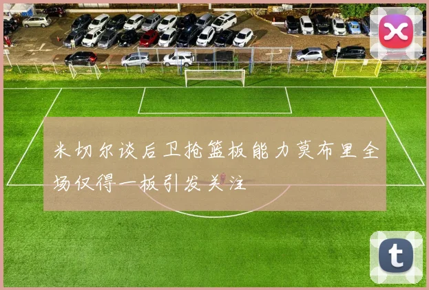 米切尔谈后卫抢篮板能力莫布里全场仅得一板引发关注