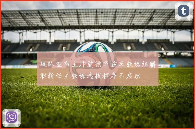 狼队宣布主帅爱德华兹及教练组解职新任主教练选拔程序已启动