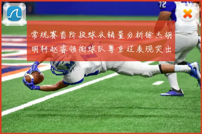 常规赛首阶段球衣销量分析徐杰胡明轩赵睿领衔球队粤京辽表现突出