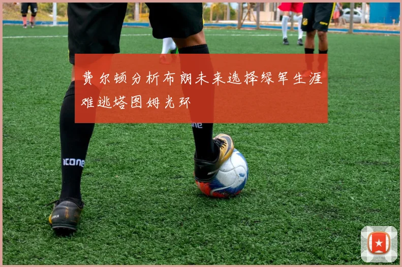 费尔顿分析布朗未来选择绿军生涯难逃塔图姆光环