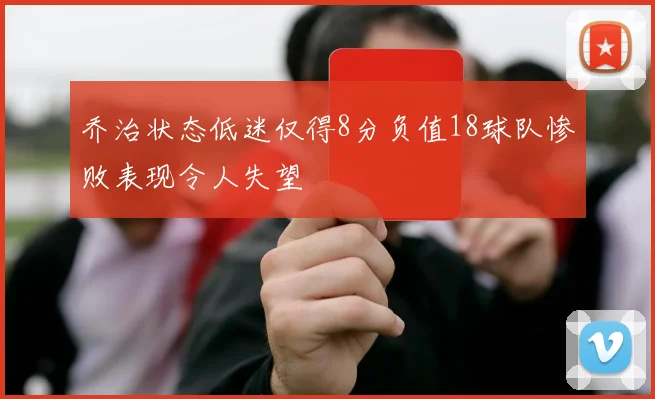 乔治状态低迷仅得8分负值18球队惨败表现令人失望