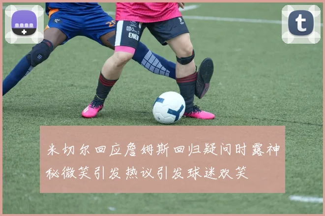 米切尔回应詹姆斯回归疑问时露神秘微笑引发热议引发球迷欢笑