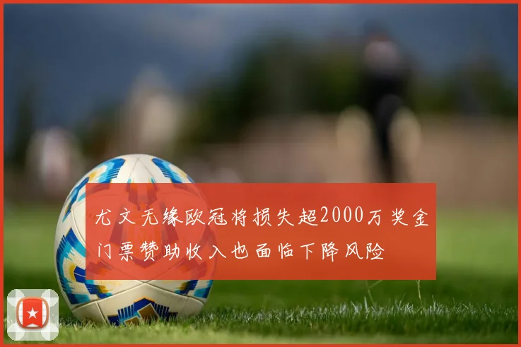 尤文无缘欧冠将损失超2000万奖金门票赞助收入也面临下降风险