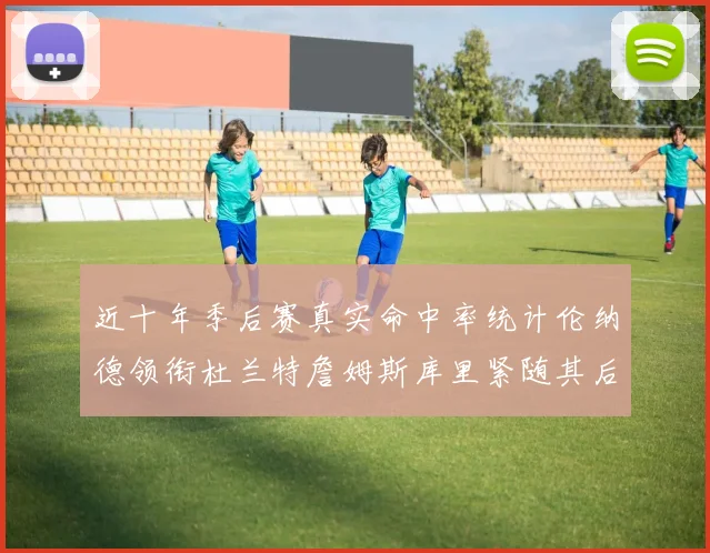 近十年季后赛真实命中率统计伦纳德领衔杜兰特詹姆斯库里紧随其后