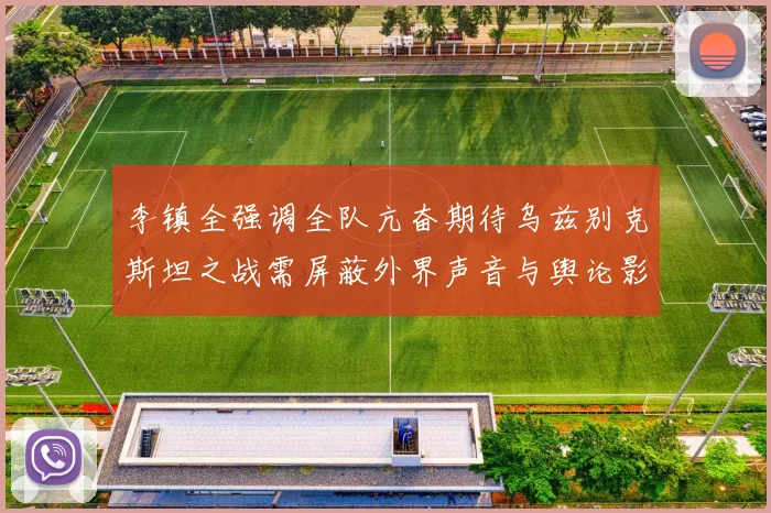 李镇全强调全队亢奋期待乌兹别克斯坦之战需屏蔽外界声音与舆论影响