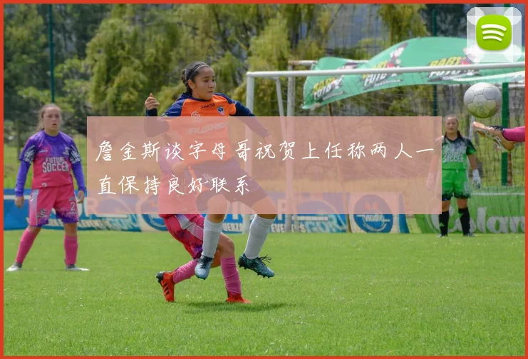詹金斯谈字母哥祝贺上任称两人一直保持良好联系
